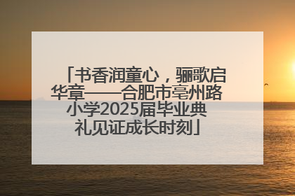 书香润童心，骊歌启华章——合肥市亳州路小学2025届毕业典礼见证成长时刻