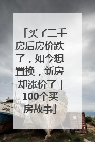 买了二手房后房价跌了，如今想置换，新房却涨价了｜100个买房故事