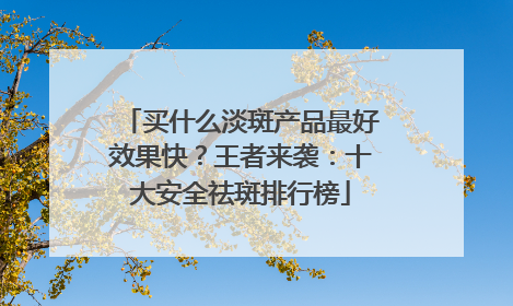 买什么淡斑产品最好效果快？王者来袭：十大安全祛斑排行榜