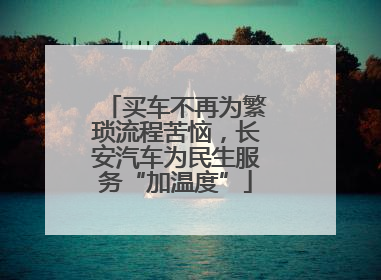 买车不再为繁琐流程苦恼，长安汽车为民生服务“加温度”