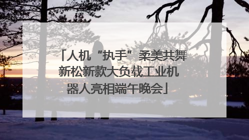 人机“执手”柔美共舞 新松新款大负载工业机器人亮相端午晚会