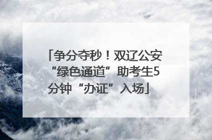 争分夺秒！双辽公安“绿色通道”助考生5分钟“办证”入场