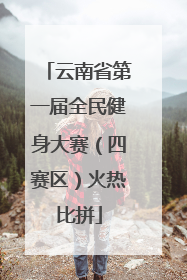 云南省第一届全民健身大赛（四赛区）火热比拼