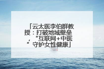云太医李伯群教授：打破地域壁垒，“互联网+中医”守护女性健康