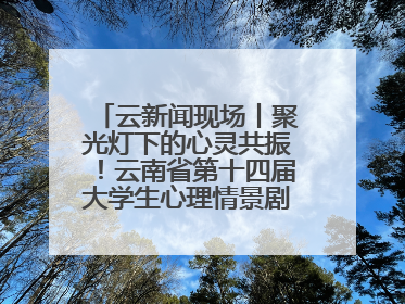 云新闻现场丨聚光灯下的心灵共振！云南省第十四届大学生心理情景剧决赛燃情开演
