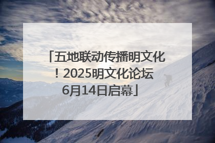 五地联动传播明文化！2025明文化论坛6月14日启幕