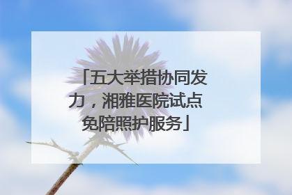 五大举措协同发力，湘雅医院试点免陪照护服务