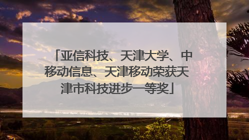 亚信科技、天津大学、中移动信息、天津移动荣获天津市科技进步一等奖