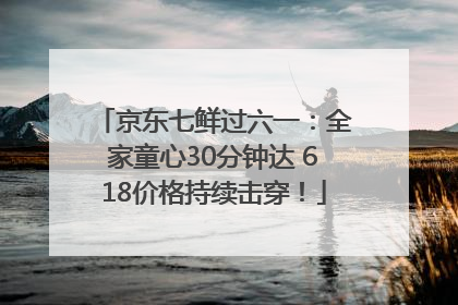 京东七鲜过六一：全家童心30分钟达 618价格持续击穿！