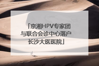 京湘HPV专家团与联合会诊中心落户长沙大医医院