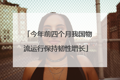 今年前四个月我国物流运行保持韧性增长