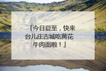 今日夏至，快来台儿庄古城吃黄花牛肉面啦！