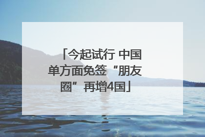 今起试行 中国单方面免签“朋友圈”再增4国