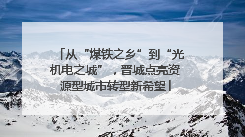 从“煤铁之乡”到“光机电之城”，晋城点亮资源型城市转型新希望