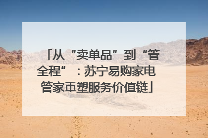 从“卖单品”到“管全程”：苏宁易购家电管家重塑服务价值链