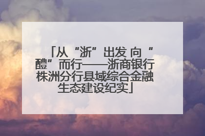 从“浙”出发 向“醴”而行——浙商银行株洲分行县域综合金融生态建设纪实