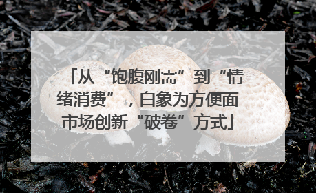 从“饱腹刚需”到“情绪消费”，白象为方便面市场创新“破卷”方式