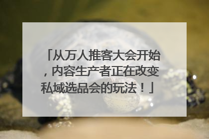 从万人推客大会开始，内容生产者正在改变私域选品会的玩法！