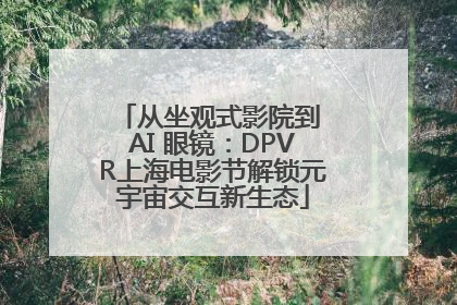 从坐观式影院到 AI 眼镜：DPVR上海电影节解锁元宇宙交互新生态