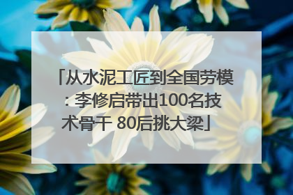 从水泥工匠到全国劳模：李修启带出100名技术骨干 80后挑大梁