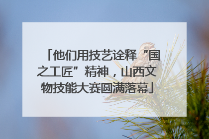 他们用技艺诠释“国之工匠”精神，山西文物技能大赛圆满落幕