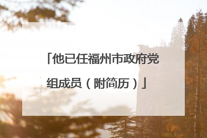 他已任福州市政府党组成员（附简历）
