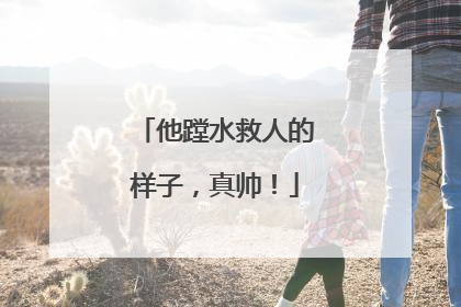 他蹚水救人的样子，真帅！