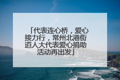 代表连心桥，爱心接力行，常州北港街道人大代表爱心捐助活动再出发