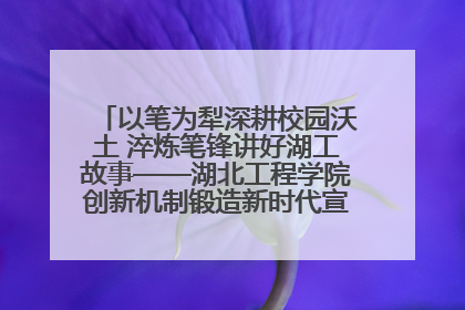 以笔为犁深耕校园沃土 淬炼笔锋讲好湖工故事——湖北工程学院创新机制锻造新时代宣传“轻骑兵”