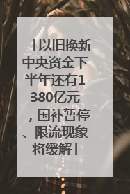 以旧换新中央资金下半年还有1380亿元，国补暂停、限流现象将缓解