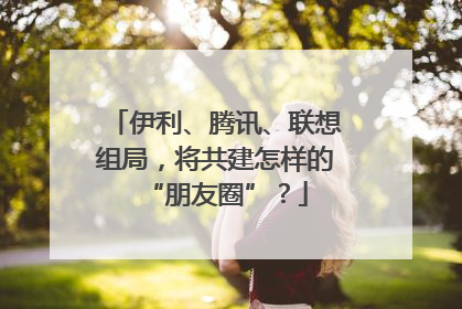 伊利、腾讯、联想组局，将共建怎样的“朋友圈”？