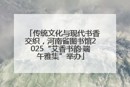 传统文化与现代书香交织，河南省图书馆2025“艾香书韵·端午雅集”举办