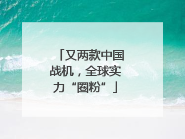 又两款中国战机，全球实力“圈粉”
