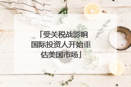 受关税战影响 国际投资人开始重估美国市场