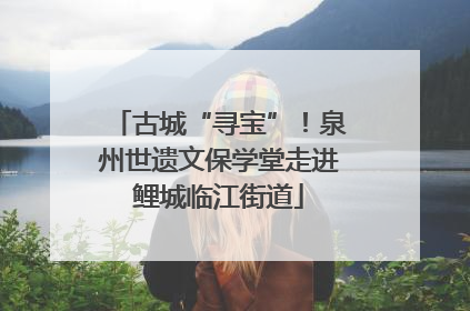 古城“寻宝”！泉州世遗文保学堂走进鲤城临江街道