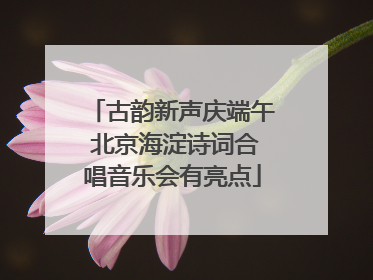 古韵新声庆端午 北京海淀诗词合唱音乐会有亮点