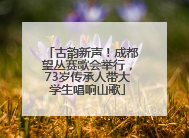古韵新声！成都望丛赛歌会举行，73岁传承人带大学生唱响山歌