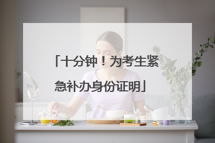 十分钟！为考生紧急补办身份证明
