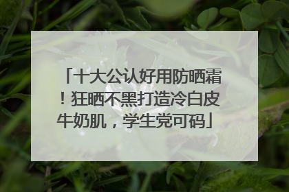 十大公认好用防晒霜！狂晒不黑打造冷白皮牛奶肌，学生党可码