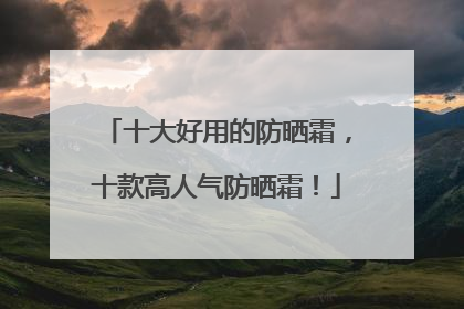 十大好用的防晒霜，十款高人气防晒霜！