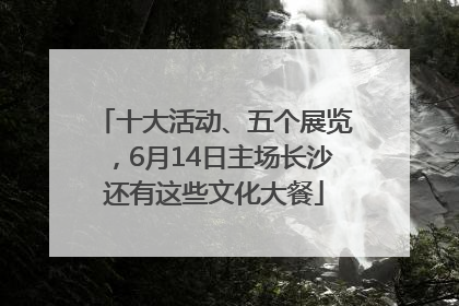 十大活动、五个展览，6月14日主场长沙还有这些文化大餐