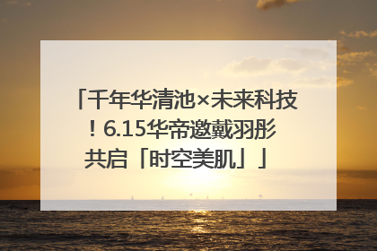 千年华清池×未来科技！6.15华帝邀戴羽彤共启「时空美肌」