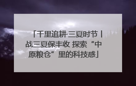 千里追耕·三夏时节丨战三夏保丰收 探索“中原粮仓”里的科技感