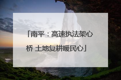 南平：高速执法架心桥 土地复耕暖民心