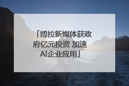 博拉新媒体获政府亿元投资 加速AI企业应用