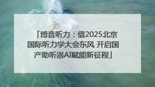 博音听力：借2025北京国际听力学大会东风 开启国产助听器AI赋能新征程