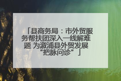 县商务局：市外贸服务帮扶团深入一线解难题 为溆浦县外贸发展“把脉问诊”