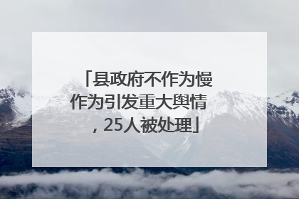 县政府不作为慢作为引发重大舆情，25人被处理