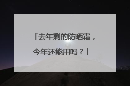去年剩的防晒霜，今年还能用吗？