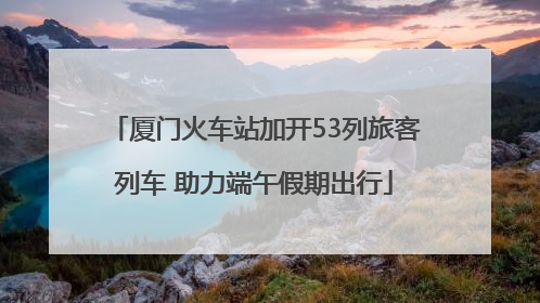 厦门火车站加开53列旅客列车 助力端午假期出行